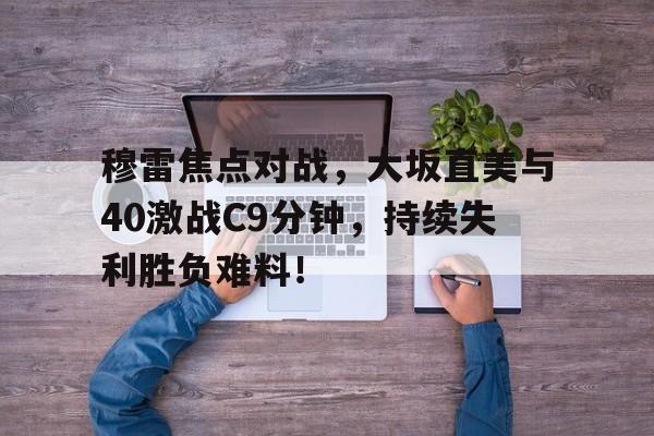 体育赛事投注穆雷焦点对战，大坂直美与40激战C9分钟，持续失利胜负难料！的简单介绍