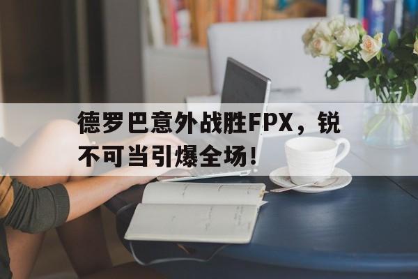 体育投注平台德罗巴意外战胜FPX，锐不可当引爆全场！